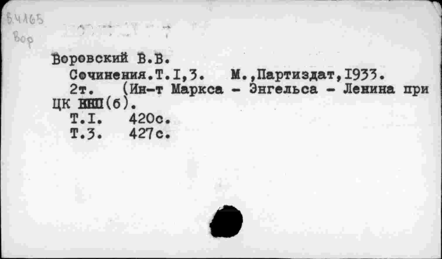 ﻿Воровский В. В.
Сечиненим.Т.1,3.	М.,Партиэдат,1933.
2т. (Ин-т Маркса - Энгельса - Ленина ЦК ННП(б).
Т.1.	420с.
Т.З. 427с.